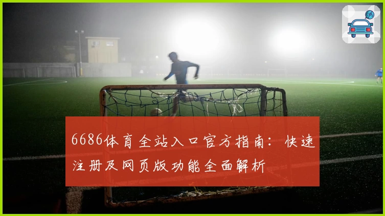 6686体育全站入口官方指南：快速注册及网页版功能全面解析