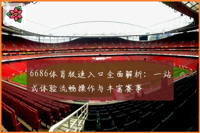 6686体育极速入口全面解析：一站式体验流畅操作与丰富赛事