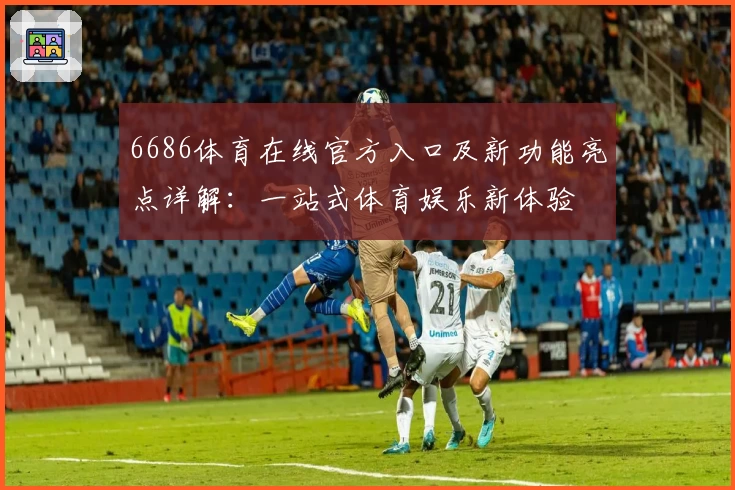 6686体育在线官方入口及新功能亮点详解：一站式体育娱乐新体验