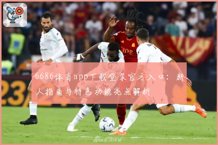 6686体育app下载登录官方入口：新人指南与特色功能亮点解析