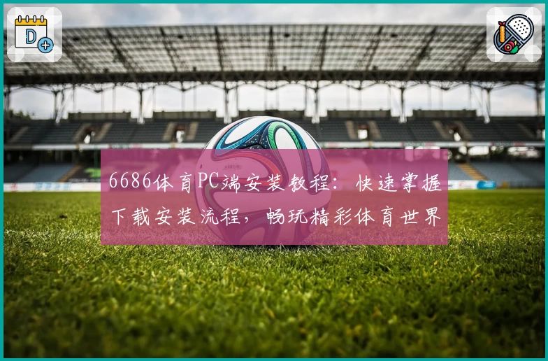 6686体育PC端安装教程:快速掌握下载安装流程,畅玩精彩体育世界