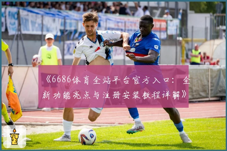《6686体育全站平台官方入口：全新功能亮点与注册安装教程详解》
