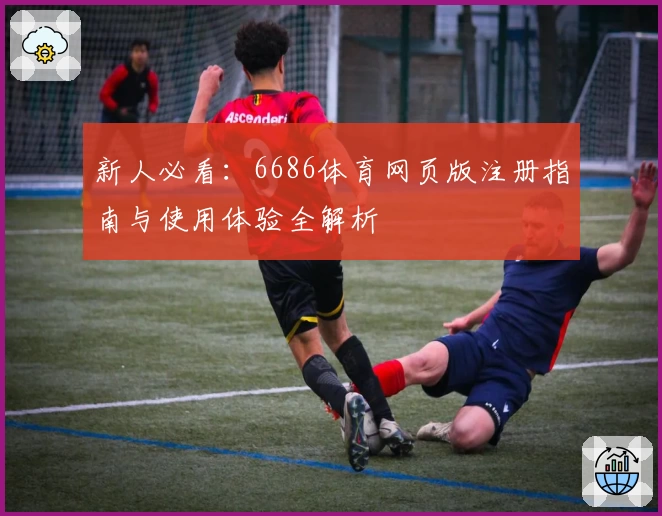 新人必看：6686体育网页版注册指南与使用体验全解析