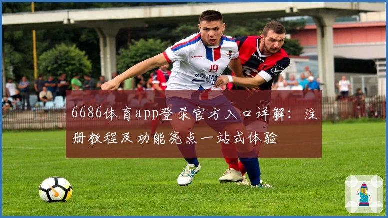 6686体育app登录官方入口详解：注册教程及功能亮点一站式体验