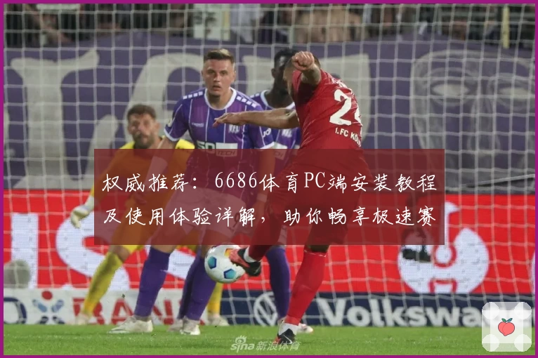 权威推荐：6686体育PC端安装教程及使用体验详解，助你畅享极速赛事服务