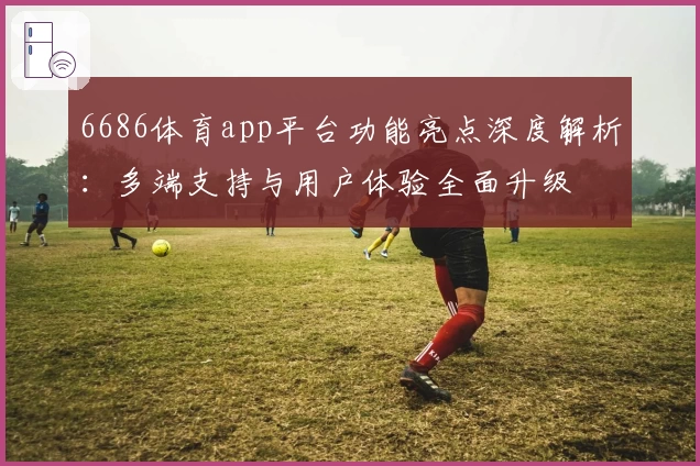 6686体育app平台功能亮点深度解析：多端支持与用户体验全面升级