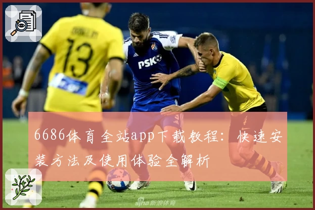 6686体育全站app下载教程：快速安装方法及使用体验全解析