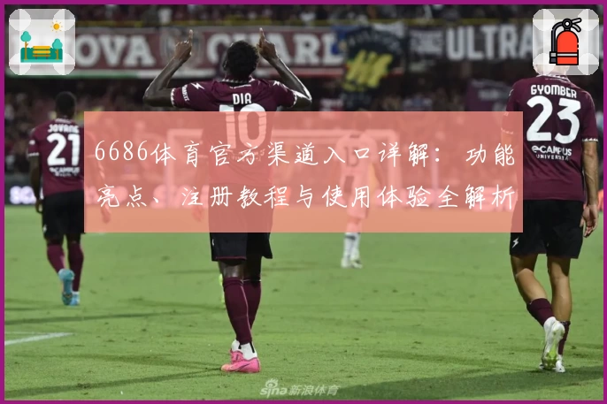 6686体育官方渠道入口详解：功能亮点、注册教程与使用体验全解析