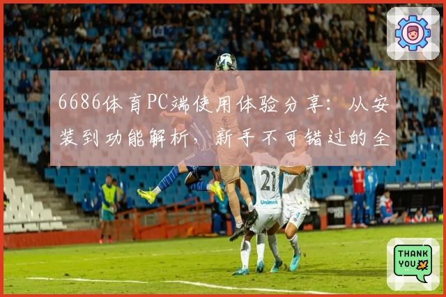 6686体育PC端使用体验分享：从安装到功能解析，新手不可错过的全面指南