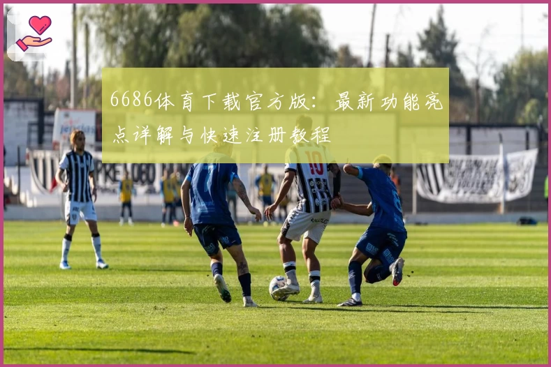 6686体育下载官方版：最新功能亮点详解与快速注册教程