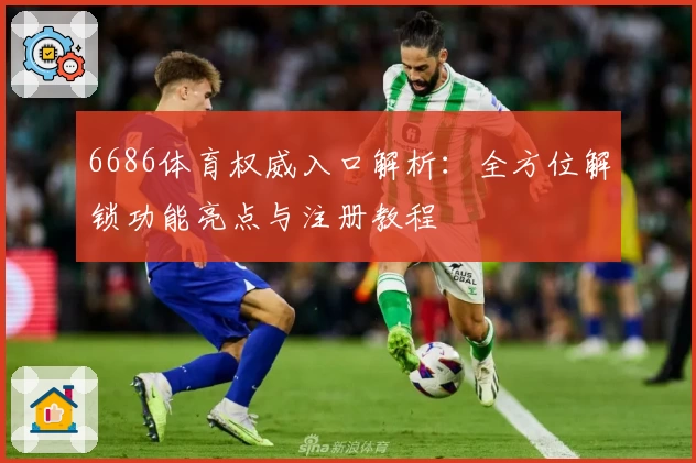 6686体育权威入口解析：全方位解锁功能亮点与注册教程