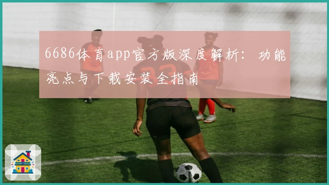 6686体育app官方版深度解析：功能亮点与下载安装全指南