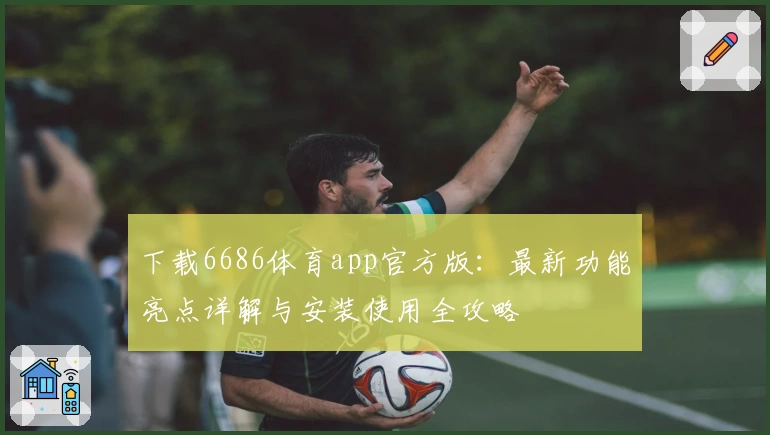 下载6686体育app官方版:最新功能亮点详解与安装使用全攻略