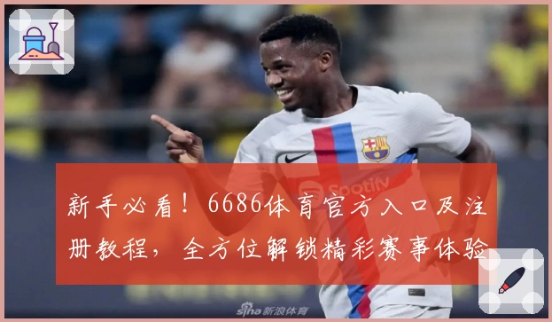 新手必看！6686体育官方入口及注册教程，全方位解锁精彩赛事体验