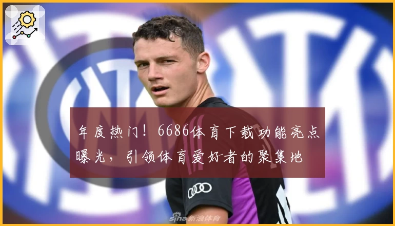 年度热门！6686体育下载功能亮点曝光，引领体育爱好者的聚集地