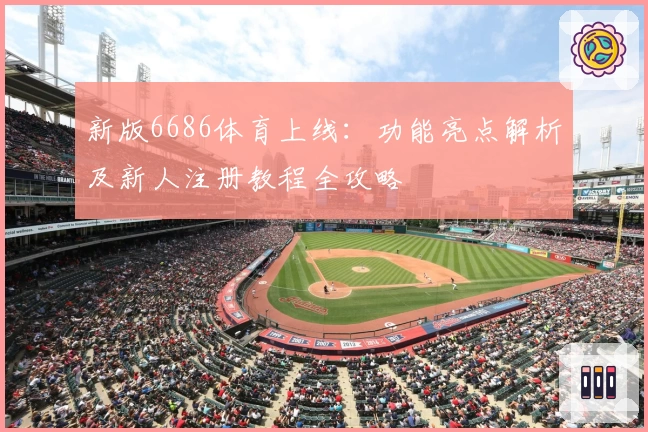 新版6686体育上线：功能亮点解析及新人注册教程全攻略