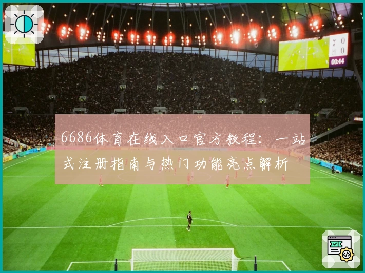 6686体育在线入口官方教程：一站式注册指南与热门功能亮点解析