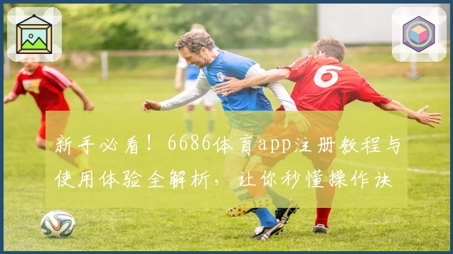 新手必看！6686体育app注册教程与使用体验全解析，让你秒懂操作诀窍