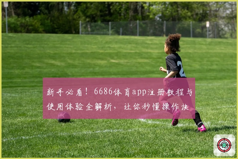 新手必看！6686体育app注册教程与使用体验全解析，让你秒懂操作诀窍