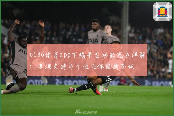 6686体育app下载平台功能亮点详解：多端支持与个性化体验新突破