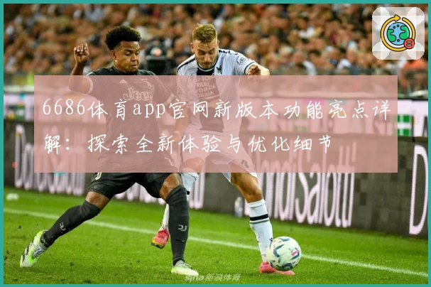 6686体育app官网新版本功能亮点详解：探索全新体验与优化细节