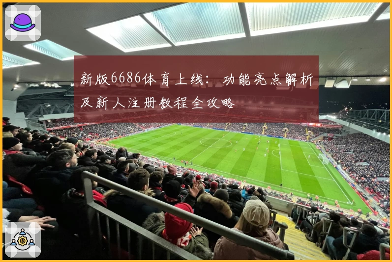 新版6686体育上线：功能亮点解析及新人注册教程全攻略