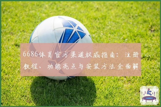 6686体育官方渠道权威指南：注册教程、功能亮点与安装方法全面解析