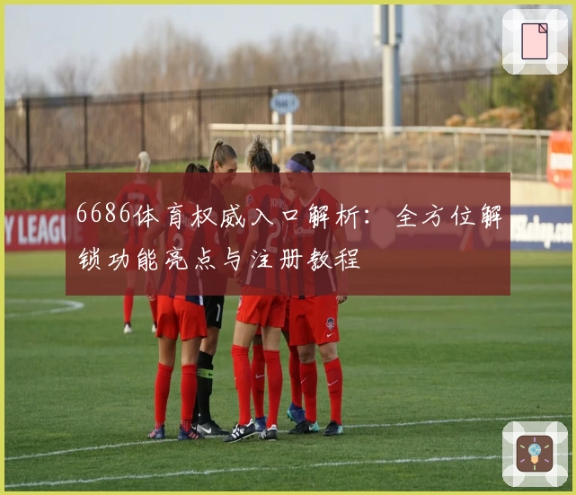 6686体育权威入口解析：全方位解锁功能亮点与注册教程