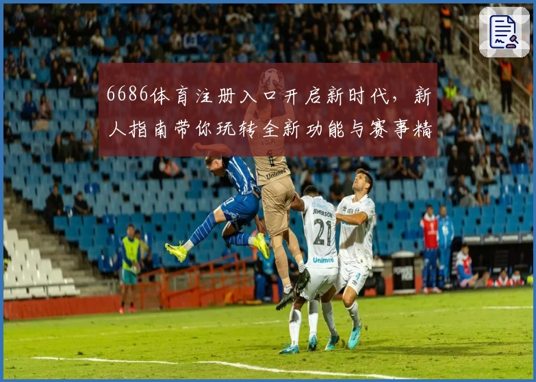 6686体育注册入口开启新时代，新人指南带你玩转全新功能与赛事精彩