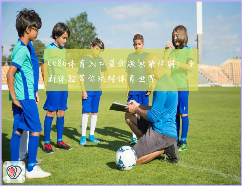 6686体育入口最新版功能详解：全新体验带你玩转体育世界
