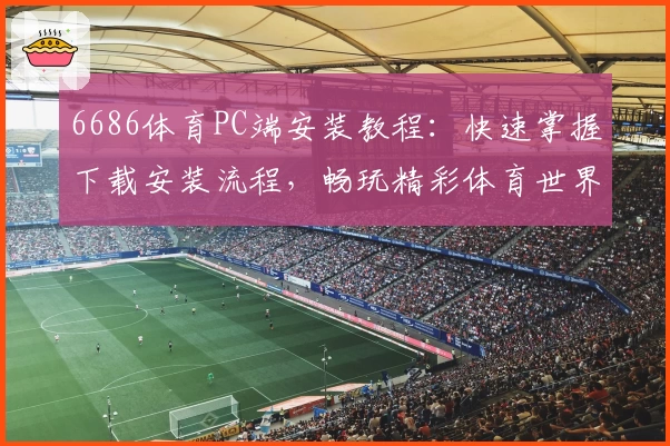 6686体育PC端安装教程:快速掌握下载安装流程,畅玩精彩体育世界