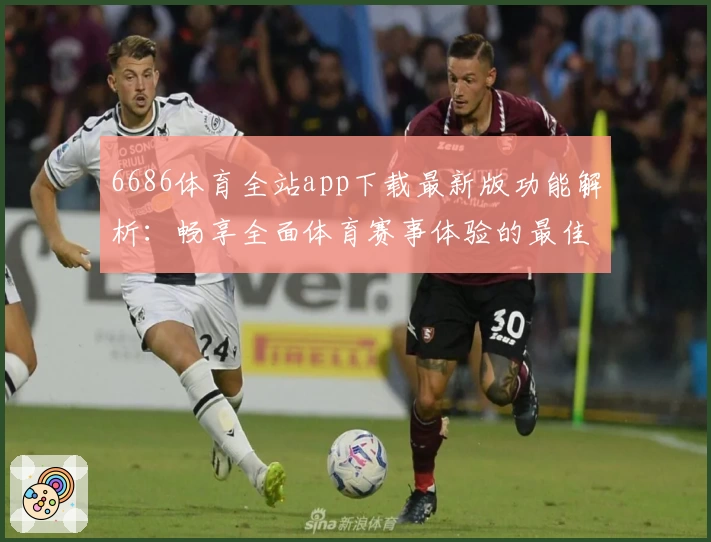 6686体育全站app下载最新版功能解析:畅享全面体育赛事体验的最佳选择