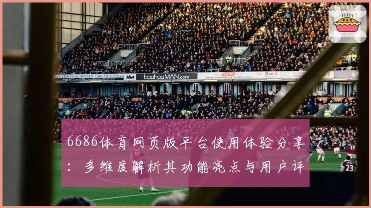 6686体育网页版平台使用体验分享：多维度解析其功能亮点与用户评价