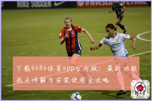 下载6686体育app官方版:最新功能亮点详解与安装使用全攻略