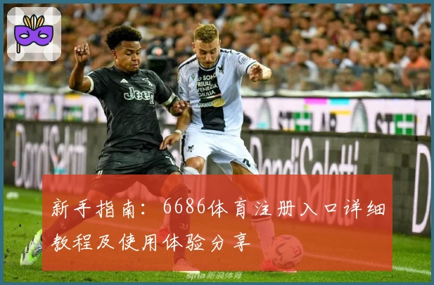 新手指南：6686体育注册入口详细教程及使用体验分享