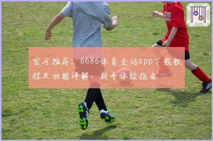 官方推荐:6686体育全站app下载教程及功能详解,新手体验指南
