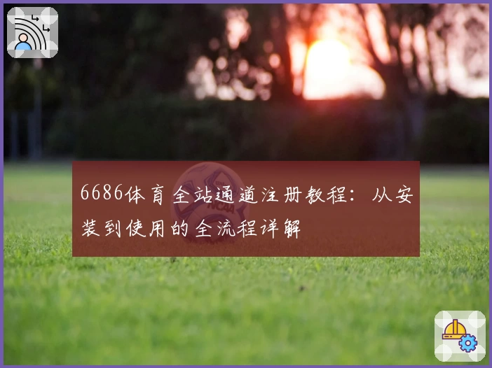 6686体育全站通道注册教程：从安装到使用的全流程详解