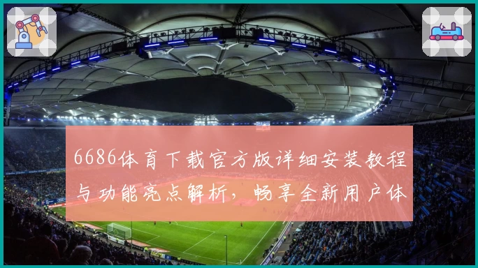 6686体育下载官方版详细安装教程与功能亮点解析，畅享全新用户体验