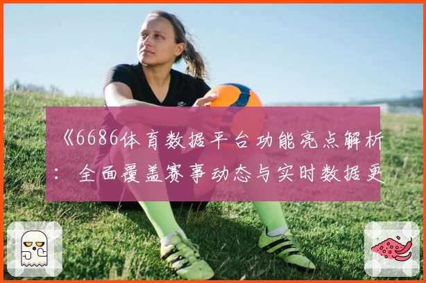 《6686体育数据平台功能亮点解析：全面覆盖赛事动态与实时数据更新》