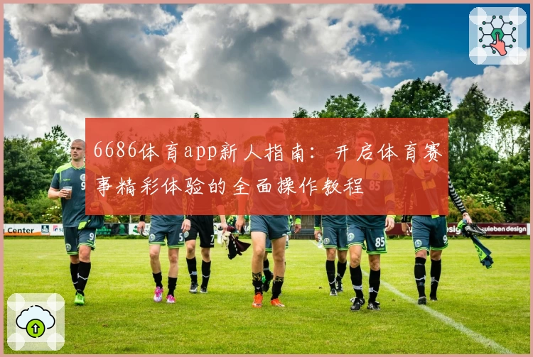 6686体育app新人指南:开启体育赛事精彩体验的全面操作教程