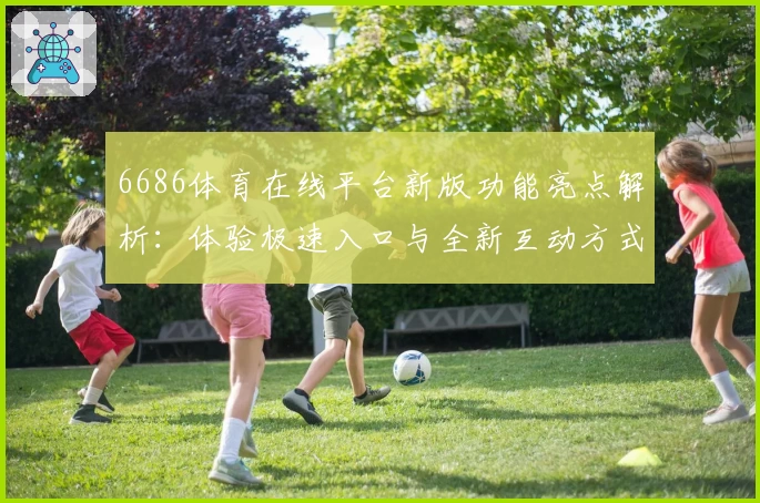 6686体育在线平台新版功能亮点解析：体验极速入口与全新互动方式