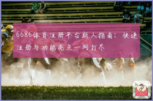6686体育注册平台新人指南：快速注册与功能亮点一网打尽